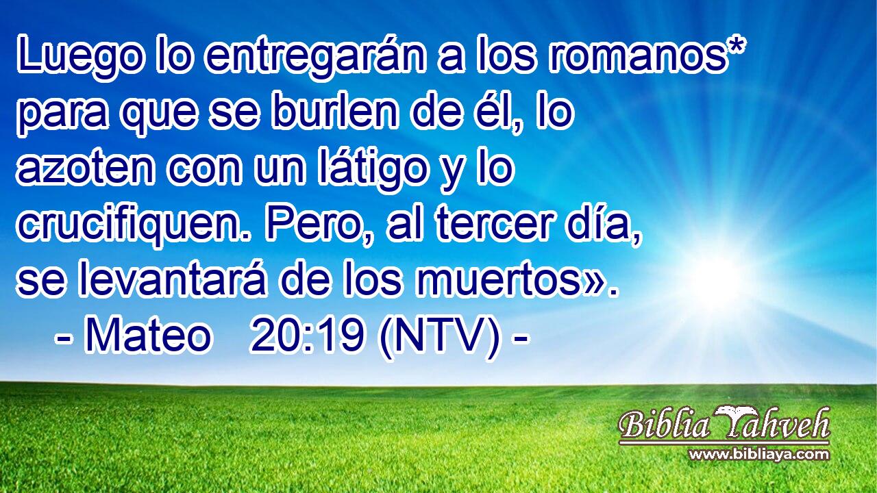 Luego lo entregarán a los romanos* para que se burlen de él, lo azoten con un látigo y lo crucifiquen. Pero, al tercer día, se levantará de los muertos».