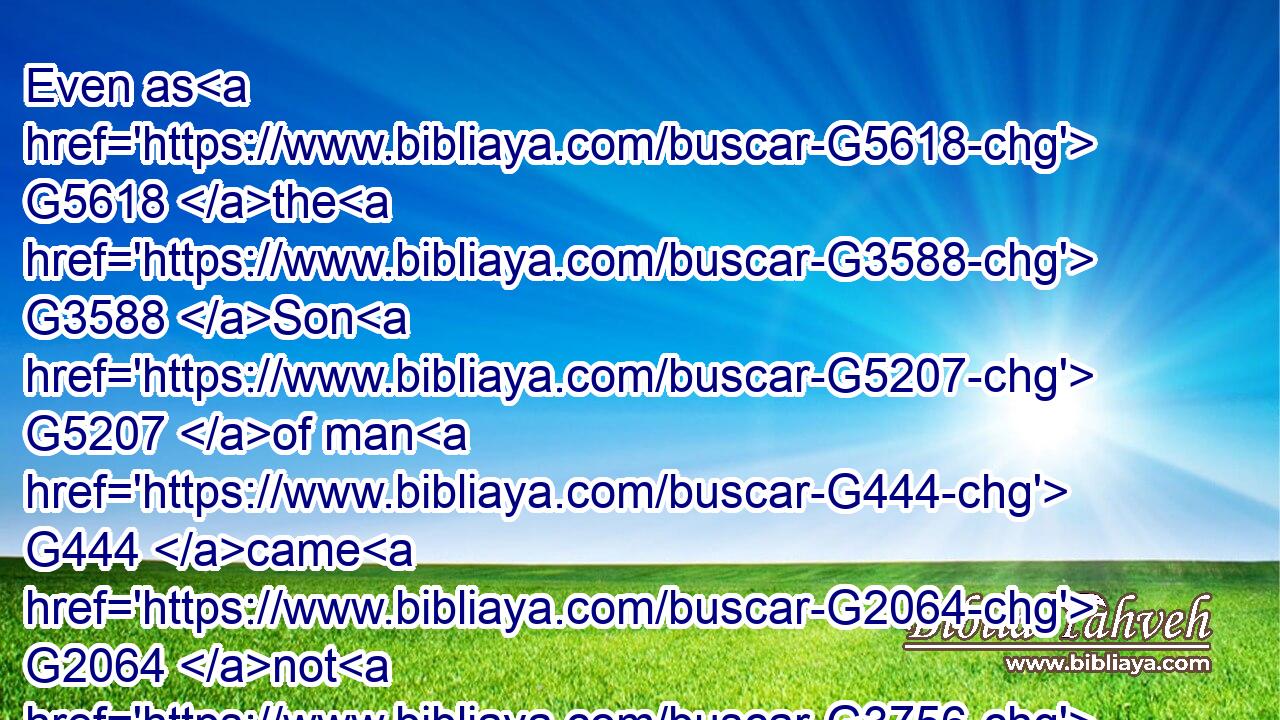 Even as G5618 the G3588 Son G5207 of man G444 came G2064 not G3756 to be ministered unto, G1247 but G235 to minister, G1247 and G2532 to give G1325 his G848 life G5590 a ransom G3083 for G473 many.G4183