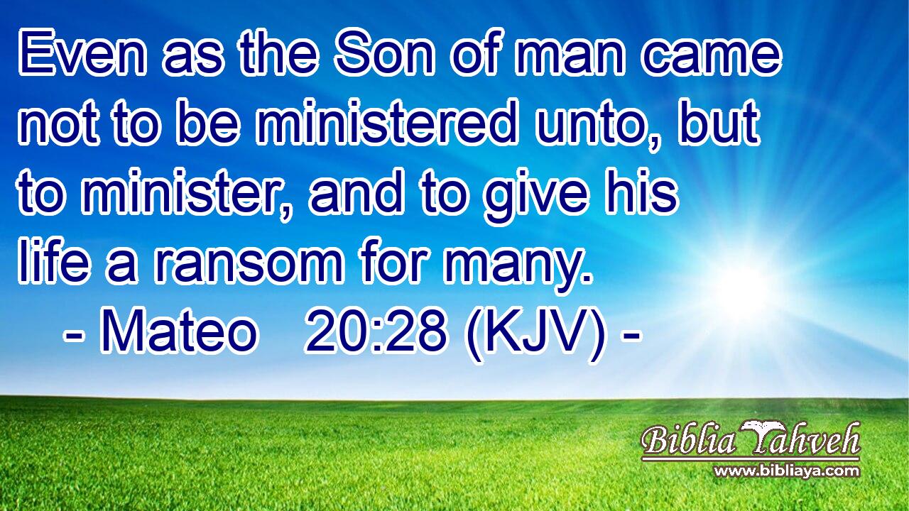 Even as the Son of man came not to be ministered unto, but to minister, and to give his life a ransom for many.