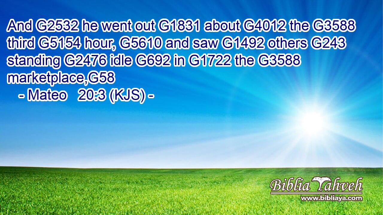 And G2532 he went out G1831 about G4012 the G3588 third G5154 hour, G5610 and saw G1492 others G243 standing G2476 idle G692 in G1722 the G3588 marketplace,G58