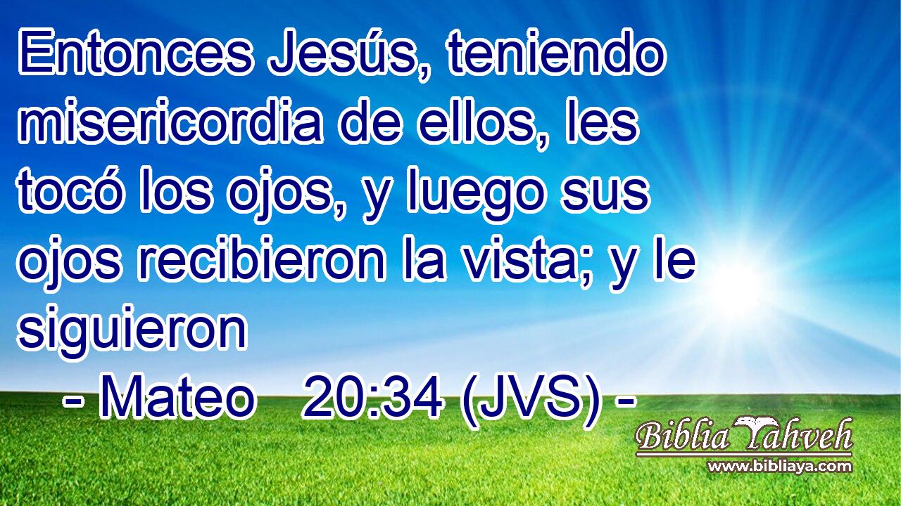 Entonces Jesús, teniendo misericordia de ellos, les tocó los ojos, y luego sus ojos recibieron la vista; y le siguieron