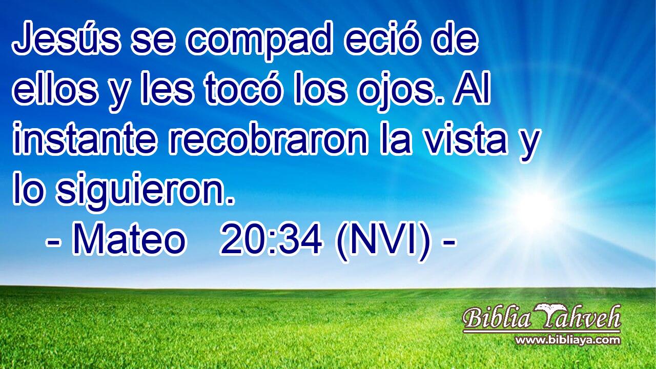  Jesús se compad eció de ellos y les tocó los ojos. Al instante recobraron la vista y lo siguieron. 