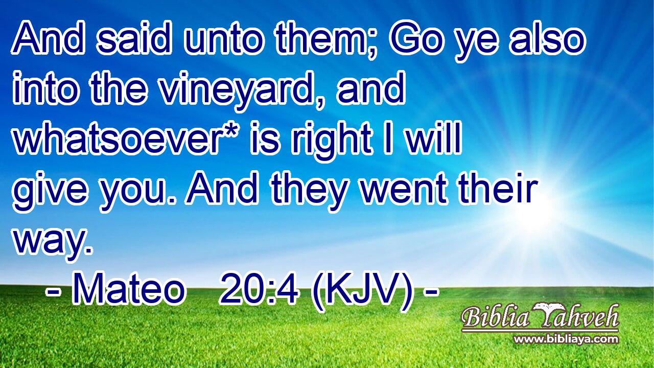 And said unto them; Go ye also into the vineyard, and whatsoever* is right I will give you. And they went their way.