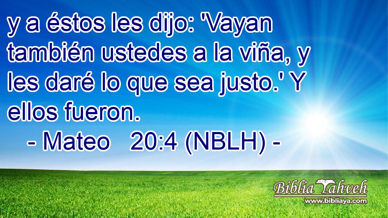  y a éstos les dijo: 'Vayan también ustedes a la viña, y les daré lo que sea justo.' Y ellos fueron. 