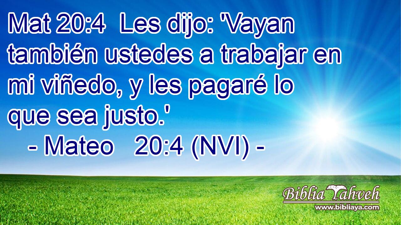 Mat 20:4  Les dijo: 'Vayan también ustedes a trabajar en mi viñedo, y les pagaré lo que sea justo.' 