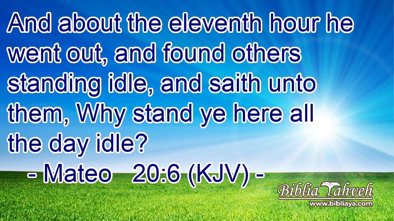 And about the eleventh hour he went out, and found others standing idle, and saith unto them, Why stand ye here all the day idle?