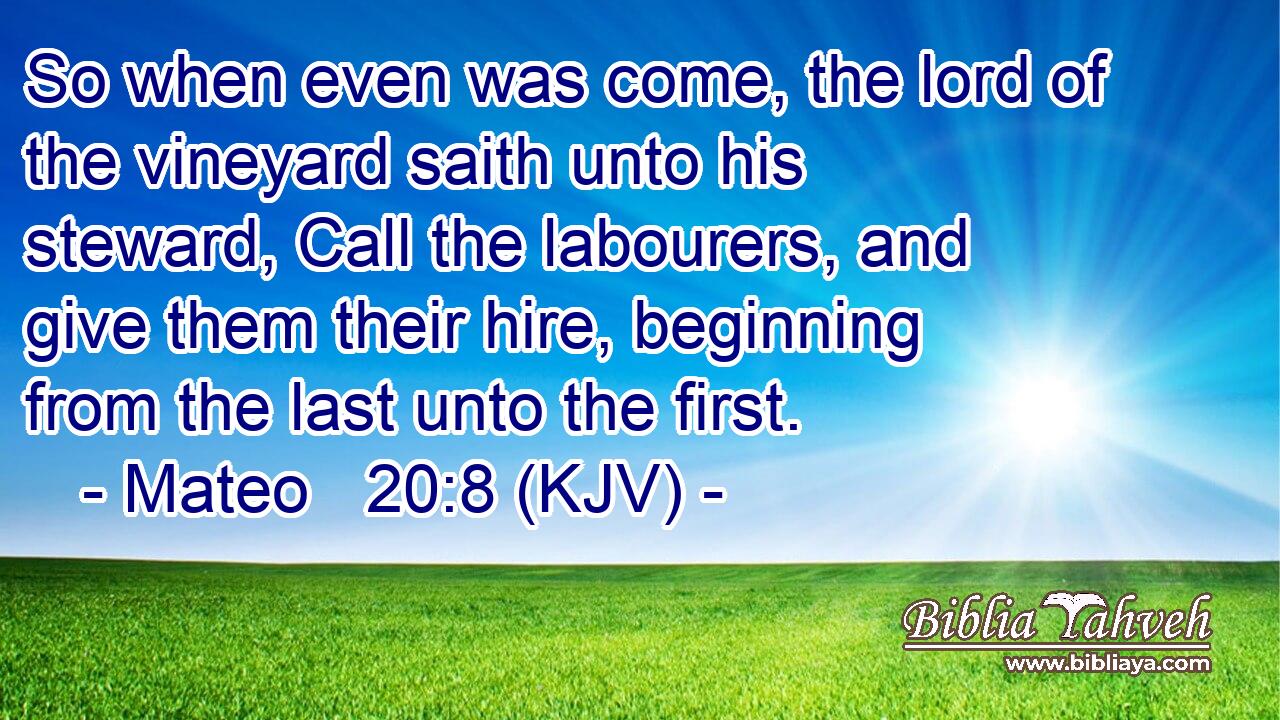 So when even was come, the lord of the vineyard saith unto his steward, Call the labourers, and give them their hire, beginning from the last unto the first.