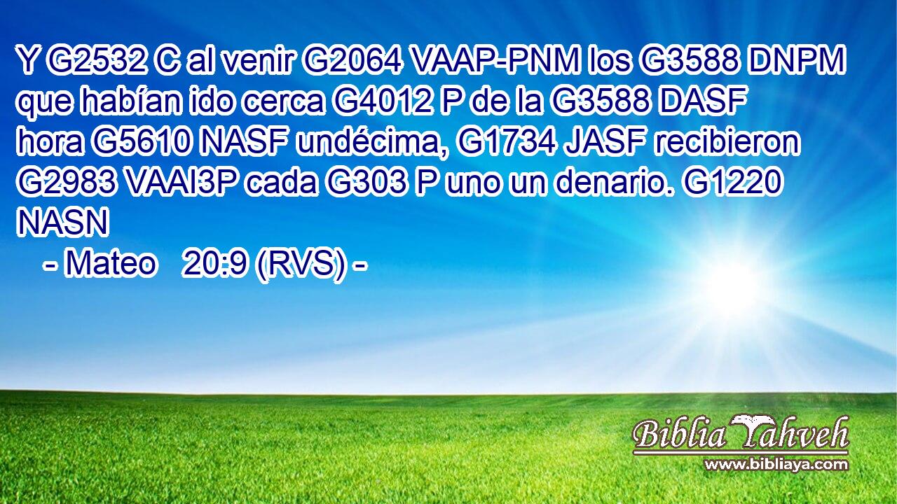 Y G2532 C al venir G2064 VAAP-PNM los G3588 DNPM que habían ido cerca G4012 P de la G3588 DASF hora G5610 NASF undécima, G1734 JASF recibieron G2983 VAAI3P cada G303 P uno un denario. G1220 NASN 