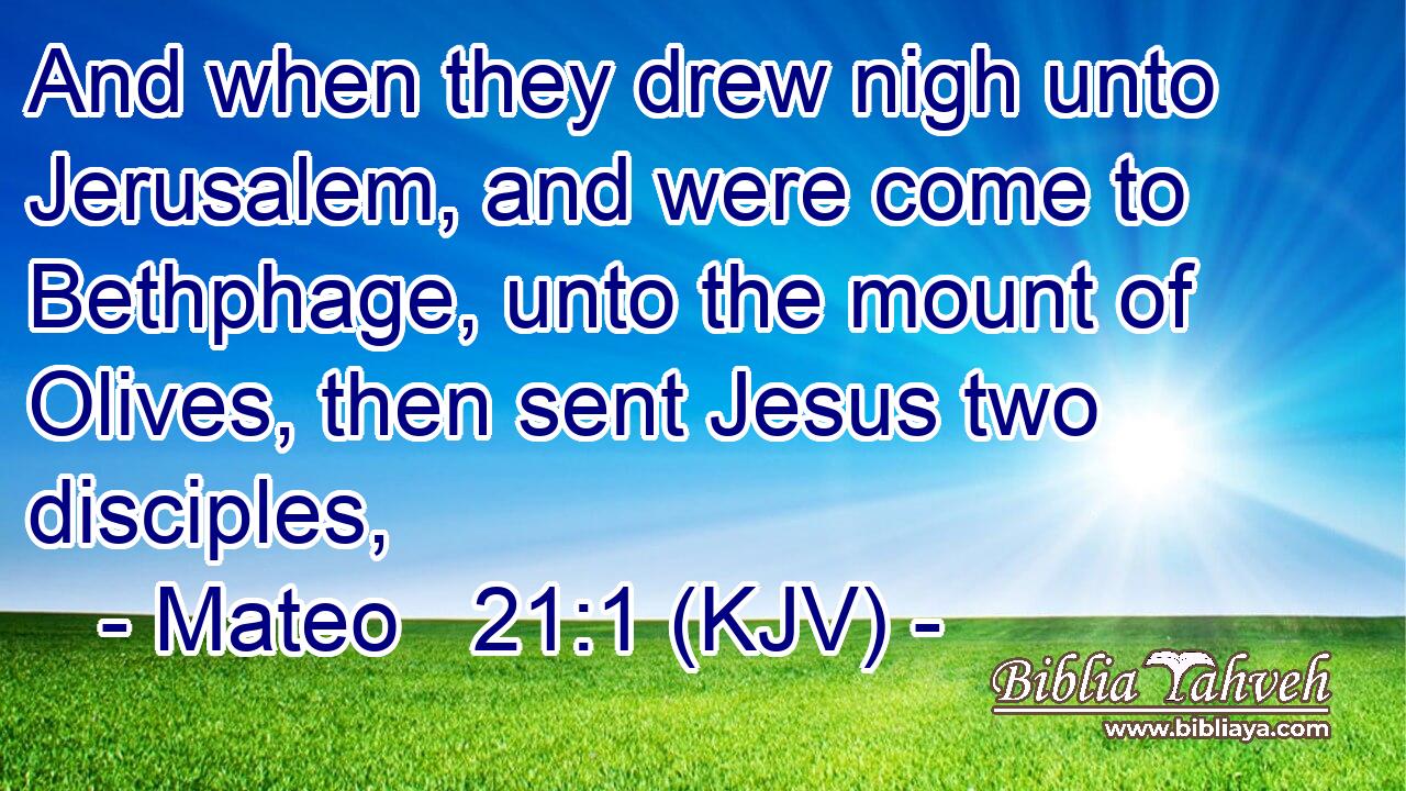 And when they drew nigh unto Jerusalem, and were come to Bethphage, unto the mount of Olives, then sent Jesus two disciples,