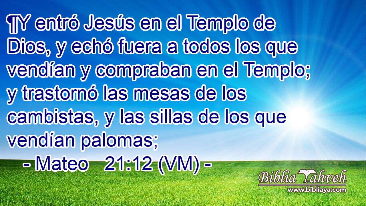  ¶Y entró Jesús en el Templo de Dios, y echó fuera a todos los que vendían y compraban en el Templo; y trastornó las mesas de los cambistas, y las sillas de los que vendían palomas; 