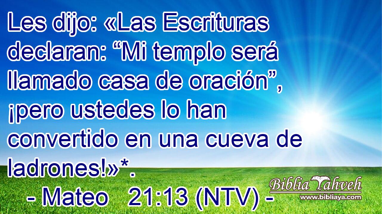 Les dijo: «Las Escrituras declaran: “Mi templo será llamado casa de oración”, ¡pero ustedes lo han convertido en una cueva de ladrones!»*.