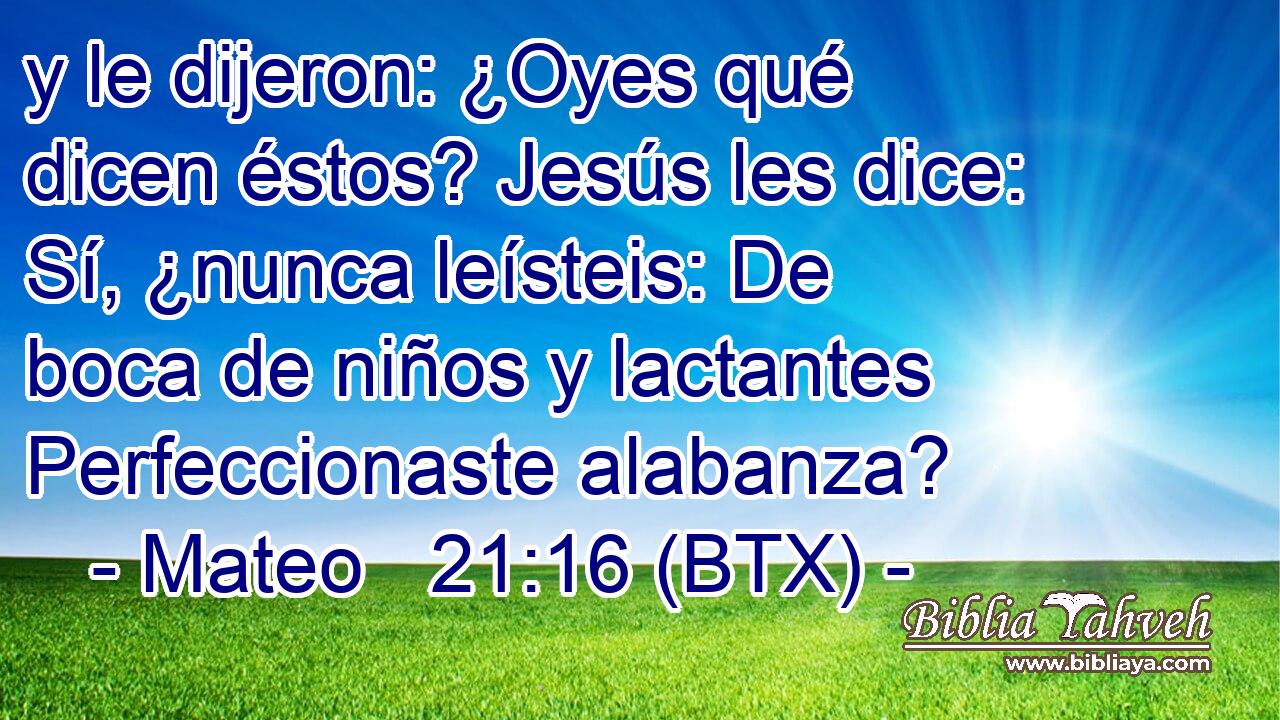 y le dijeron: ¿Oyes qué dicen éstos? Jesús les dice: Sí, ¿nunca leísteis: De boca de niños y lactantes Perfeccionaste alabanza?