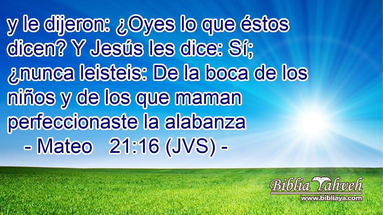 y le dijeron: ¿Oyes lo que éstos dicen? Y Jesús les dice: Sí; ¿nunca leisteis: De la boca de los niños y de los que maman perfeccionaste la alabanza