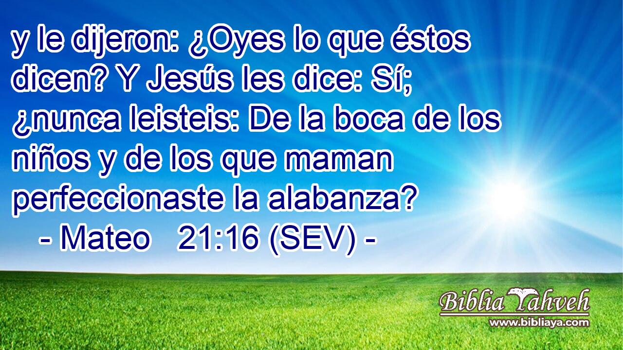 y le dijeron: ¿Oyes lo que éstos dicen? Y Jesús les dice: Sí; ¿nunca leisteis: De la boca de los niños y de los que maman perfeccionaste la alabanza?