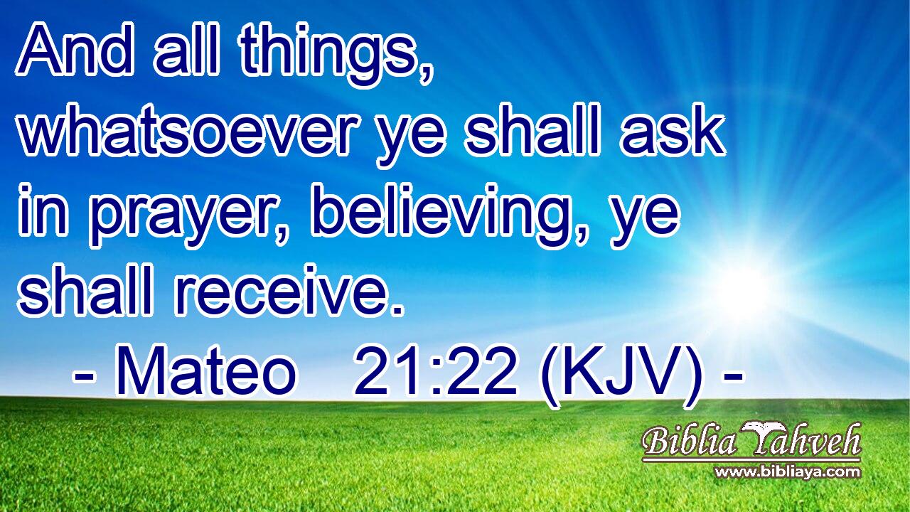 And all things, whatsoever ye shall ask in prayer, believing, ye shall receive.