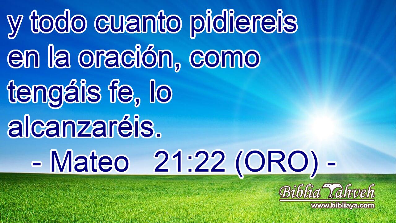  y todo cuanto pidiereis en la oración, como tengáis fe, lo alcanzaréis. 