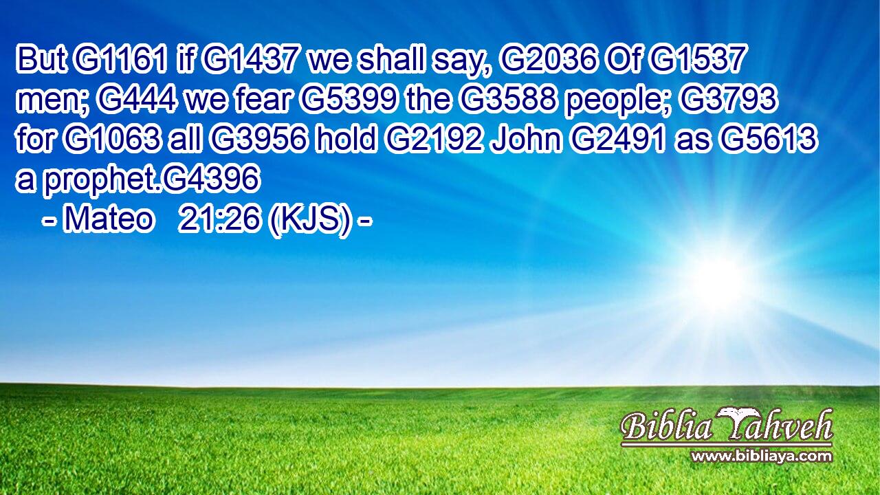 But G1161 if G1437 we shall say, G2036 Of G1537 men; G444 we fear G5399 the G3588 people; G3793 for G1063 all G3956 hold G2192 John G2491 as G5613 a prophet.G4396