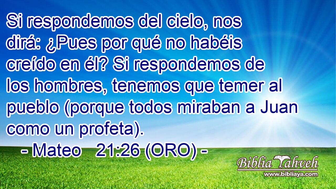  Si respondemos del cielo, nos dirá: ¿Pues por qué no habéis creído en él? Si respondemos de los hombres, tenemos que temer al pueblo (porque todos miraban a Juan como un profeta). 