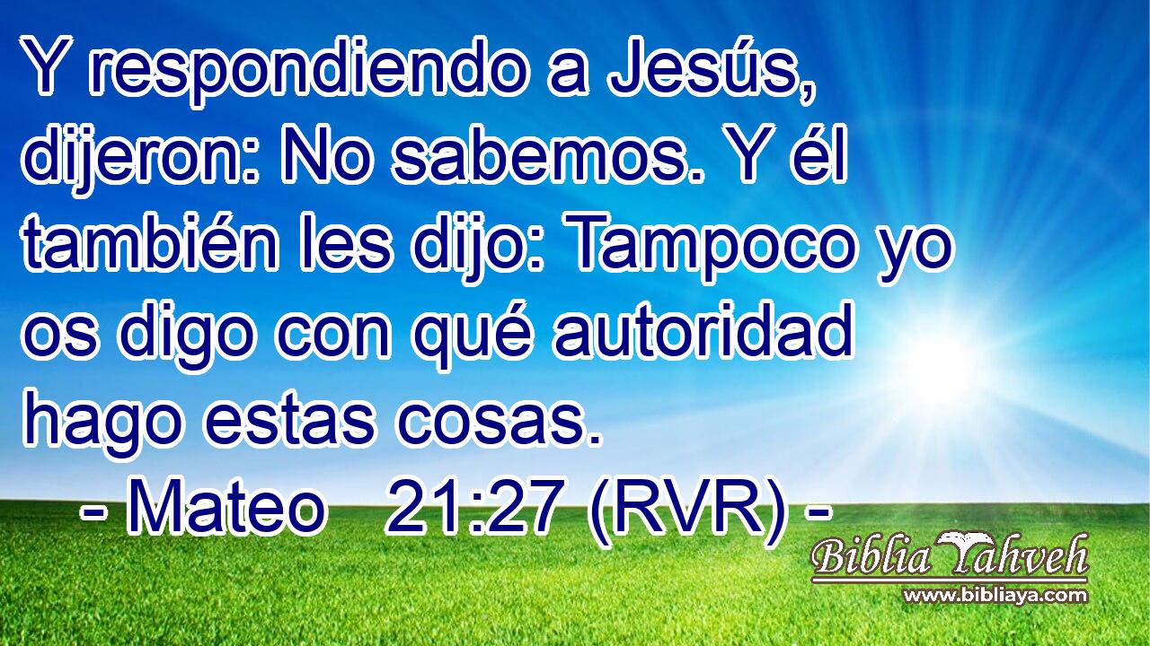 Y respondiendo a Jesús, dijeron: No sabemos. Y él también les dijo: Tampoco yo os digo con qué autoridad hago estas cosas.