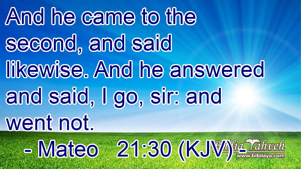 And he came to the second, and said likewise. And he answered and said, I go, sir: and went not.