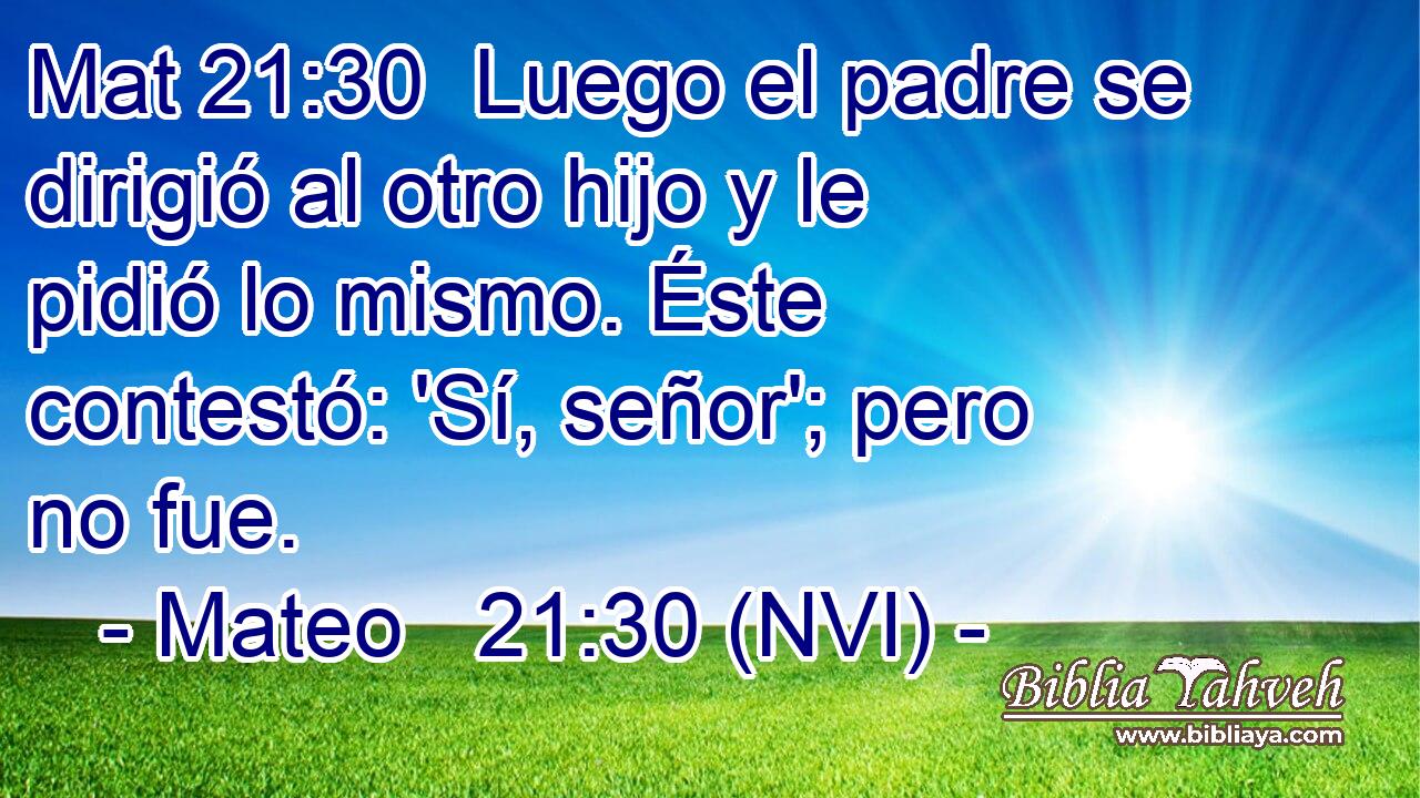 Mat 21:30  Luego el padre se dirigió al otro hijo y le pidió lo mismo. Éste contestó: 'Sí, señor'; pero no fue. 