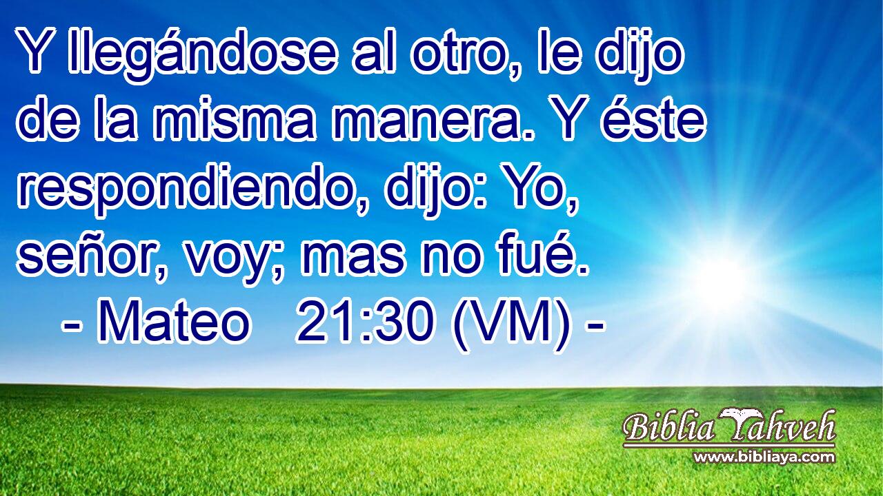  Y llegándose al otro, le dijo de la misma manera. Y éste respondiendo, dijo: Yo, señor, voy; mas no fué. 