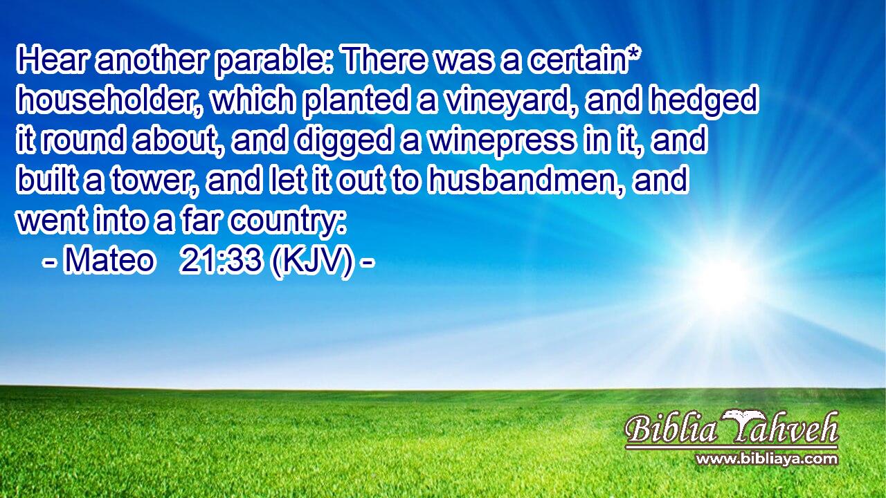 Hear another parable: There was a certain* householder, which planted a vineyard, and hedged it round about, and digged a winepress in it, and built a tower, and let it out to husbandmen, and went into a far country: