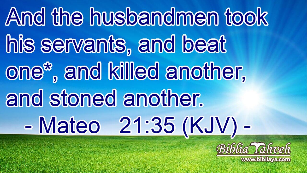 And the husbandmen took his servants, and beat one*, and killed another, and stoned another.