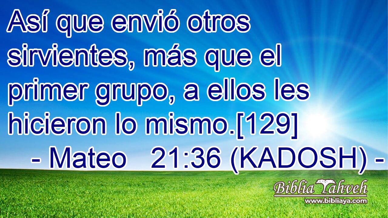  Así que envió otros sirvientes, más que el primer grupo, a ellos les hicieron lo mismo.[129] 
