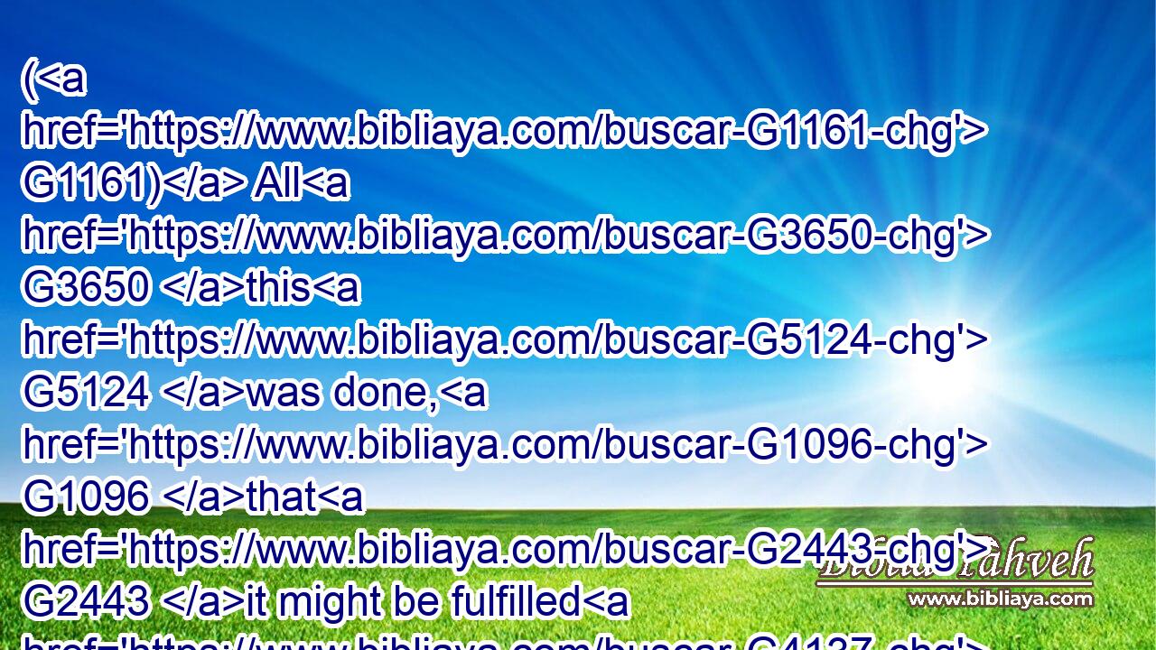 ( G1161) All G3650 this G5124 was done, G1096 that G2443 it might be fulfilled G4137 which was spoken G4483 by G1223 the G3588 prophet, G4396 saying,G3004