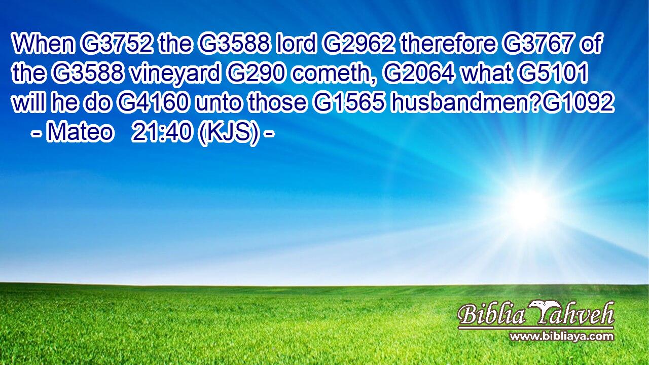 When G3752 the G3588 lord G2962 therefore G3767 of the G3588 vineyard G290 cometh, G2064 what G5101 will he do G4160 unto those G1565 husbandmen?G1092