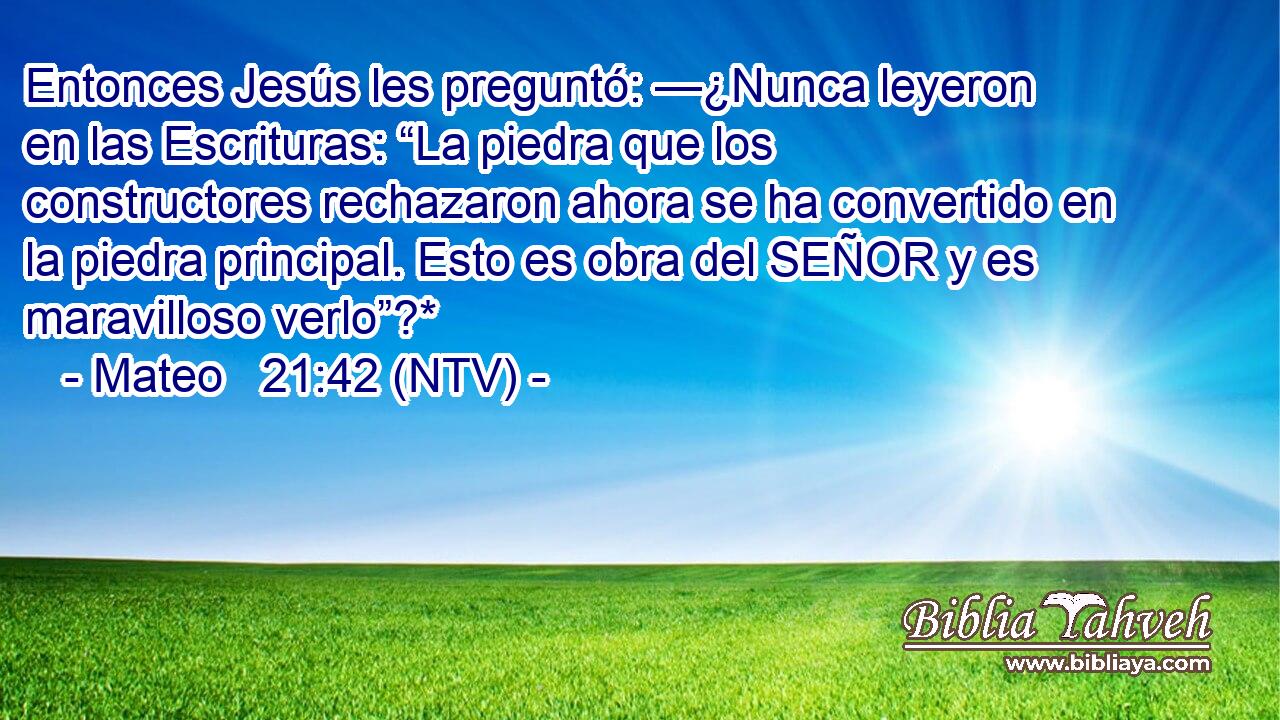 Entonces Jesús les preguntó: —¿Nunca leyeron en las Escrituras: “La piedra que los constructores rechazaron ahora se ha convertido en la piedra principal. Esto es obra del SEÑOR y es maravilloso verlo”?*