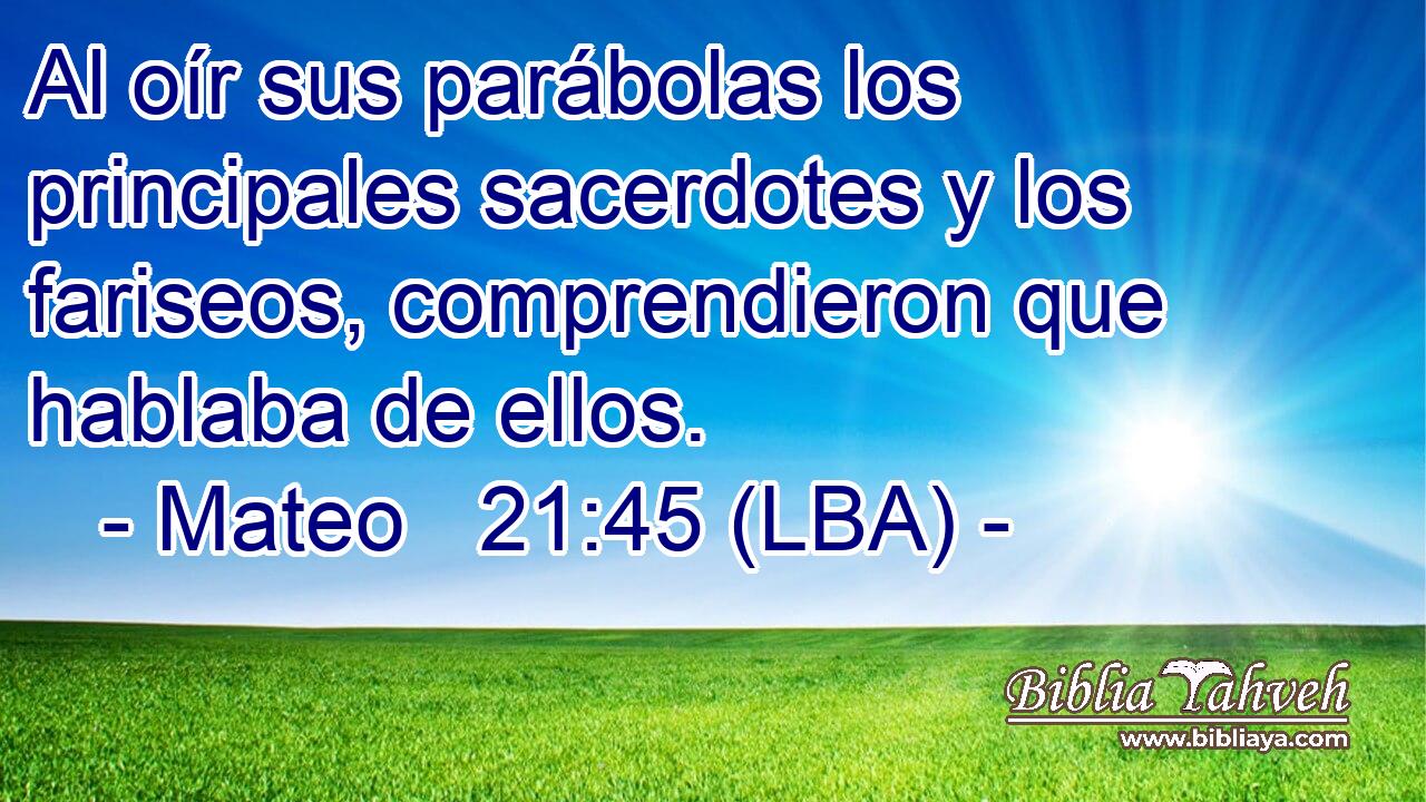Al oír sus parábolas los principales sacerdotes y los fariseos, comprendieron que hablaba de ellos.