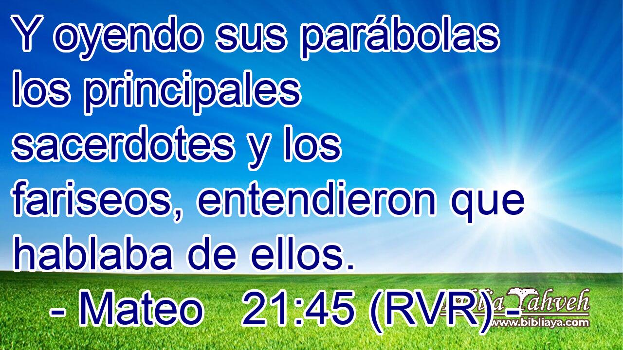 Y oyendo sus parábolas los principales sacerdotes y los fariseos, entendieron que hablaba de ellos.