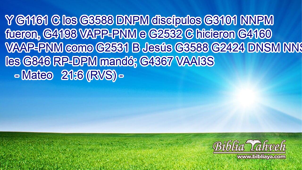 Y G1161 C los G3588 DNPM discípulos G3101 NNPM fueron, G4198 VAPP-PNM e G2532 C hicieron G4160 VAAP-PNM como G2531 B Jesús G3588 G2424 DNSM NNSM les G846 RP-DPM mandó; G4367 VAAI3S 