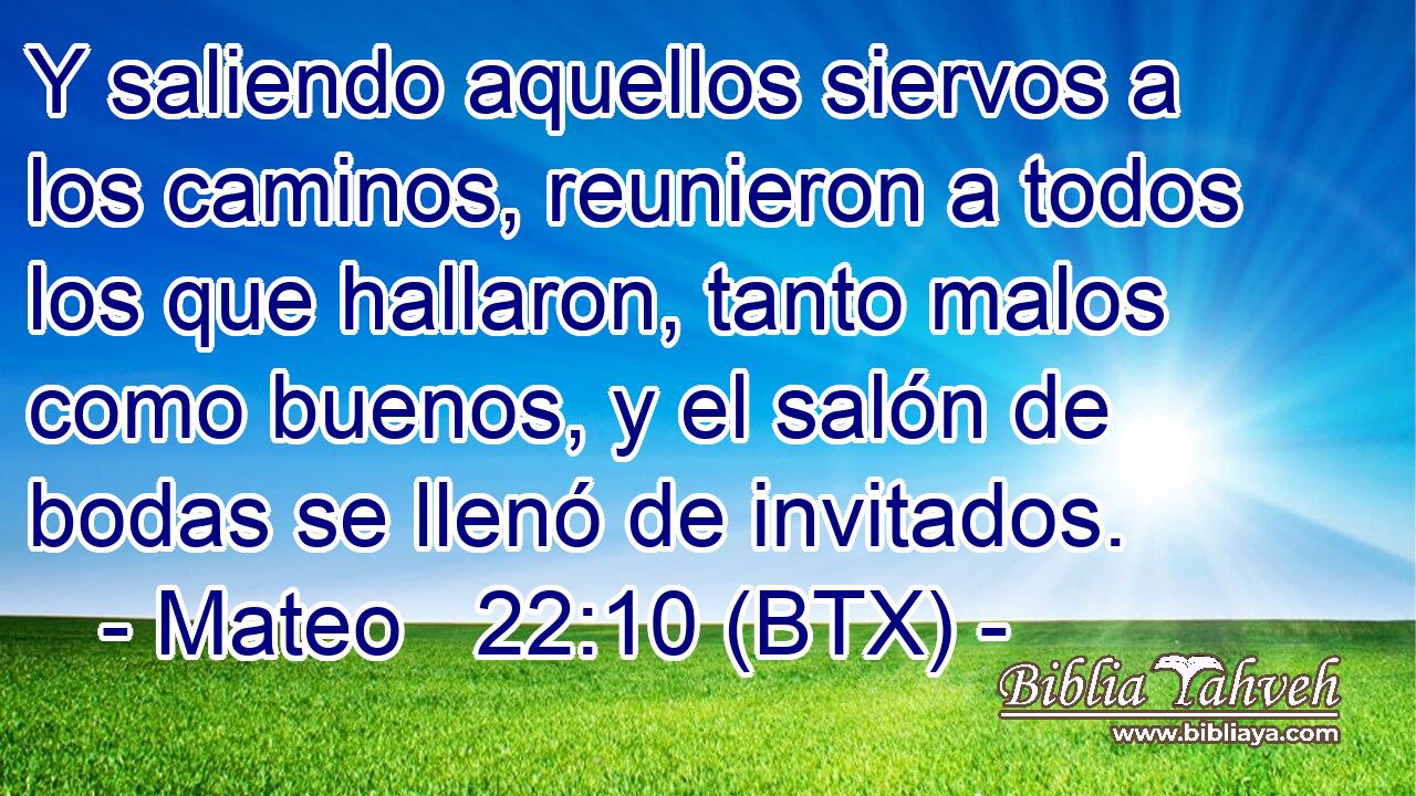 Y saliendo aquellos siervos a los caminos, reunieron a todos los que hallaron, tanto malos como buenos, y el salón de bodas se llenó de invitados.