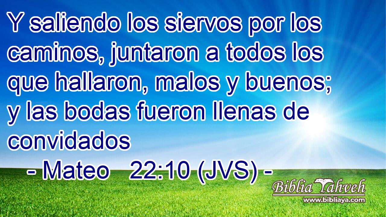 Y saliendo los siervos por los caminos, juntaron a todos los que hallaron, malos y buenos; y las bodas fueron llenas de convidados