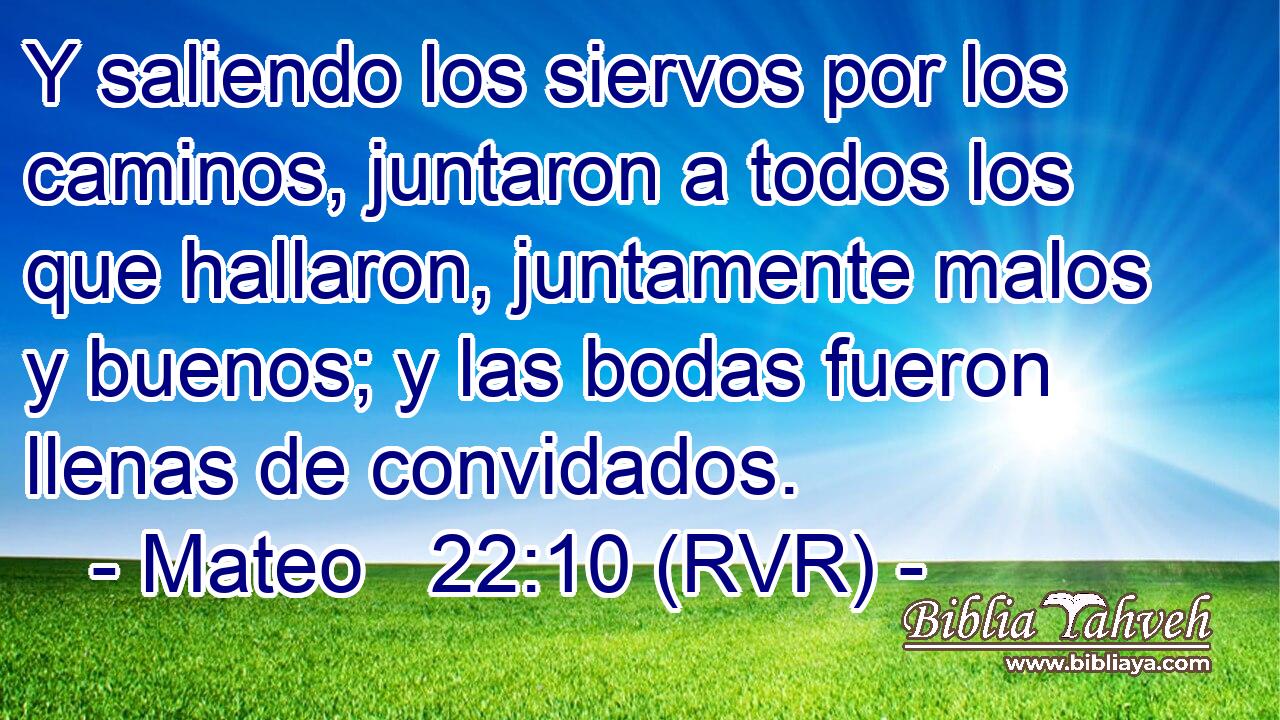 Y saliendo los siervos por los caminos, juntaron a todos los que hallaron, juntamente malos y buenos; y las bodas fueron llenas de convidados.