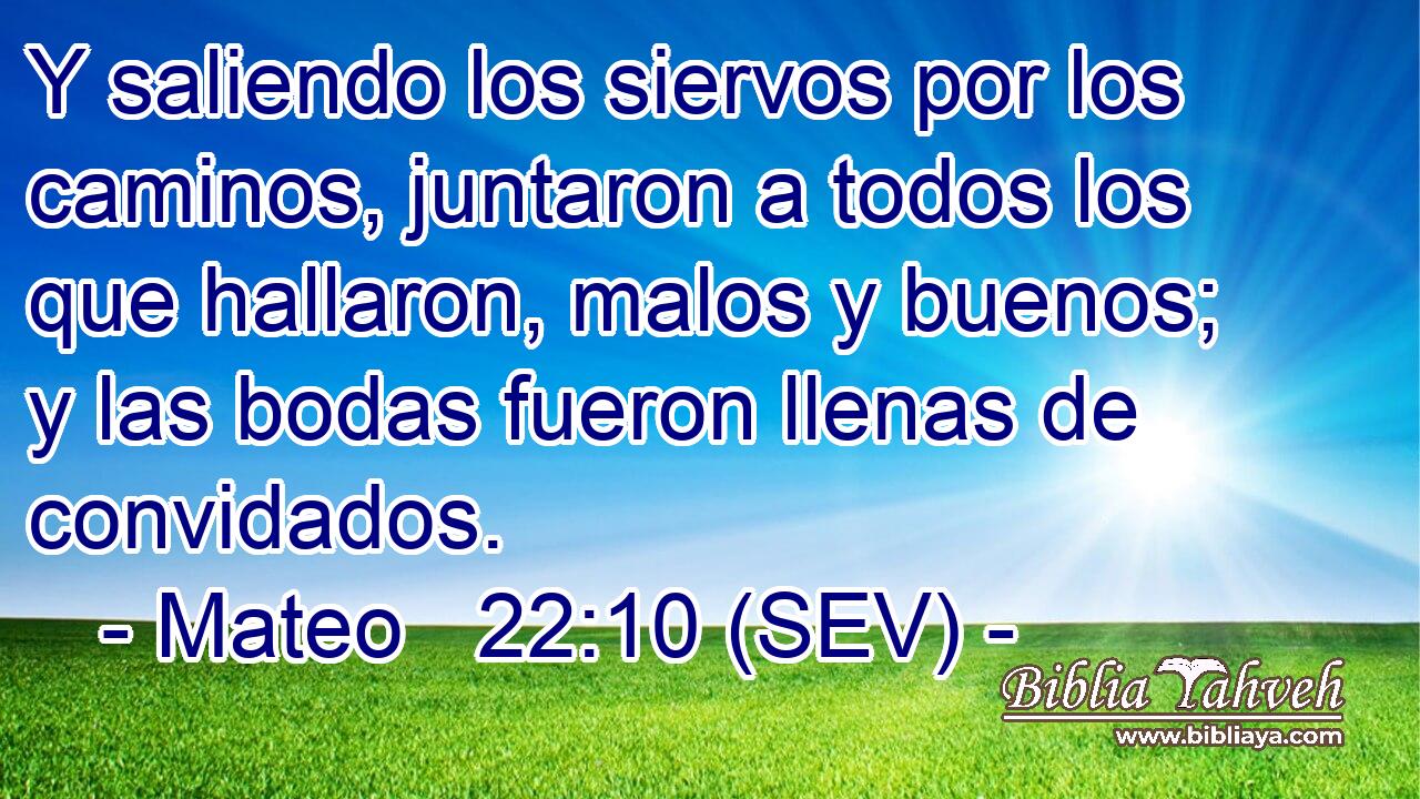 Y saliendo los siervos por los caminos, juntaron a todos los que hallaron, malos y buenos; y las bodas fueron llenas de convidados.
