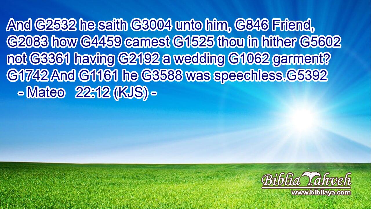 And G2532 he saith G3004 unto him, G846 Friend, G2083 how G4459 camest G1525 thou in hither G5602 not G3361 having G2192 a wedding G1062 garment? G1742 And G1161 he G3588 was speechless.G5392