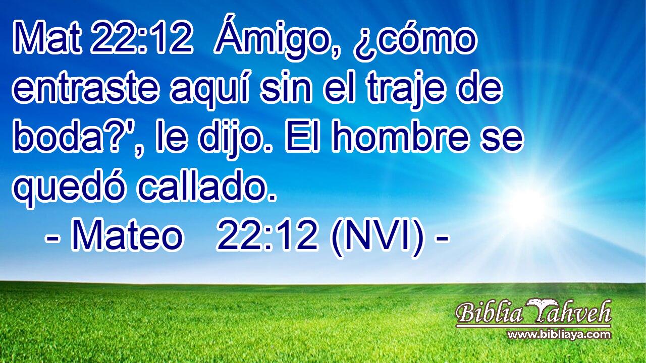 Mat 22:12  Ámigo, ¿cómo entraste aquí sin el traje de boda?', le dijo. El hombre se quedó callado. 