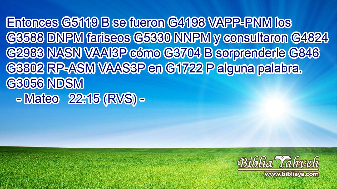 Entonces G5119 B se fueron G4198 VAPP-PNM los G3588 DNPM fariseos G5330 NNPM y consultaron G4824 G2983 NASN VAAI3P cómo G3704 B sorprenderle G846 G3802 RP-ASM VAAS3P en G1722 P alguna palabra. G3056 NDSM 