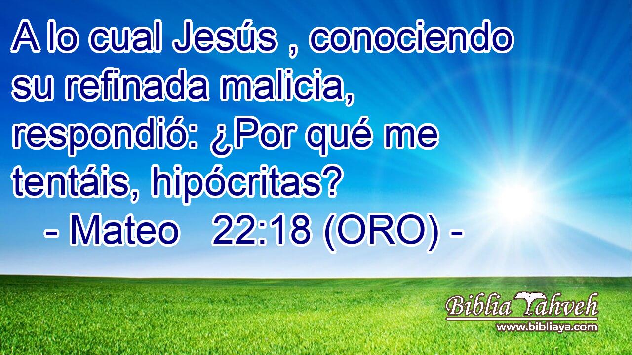  A lo cual Jesús , conociendo su refinada malicia, respondió: ¿Por qué me tentáis, hipócritas? 