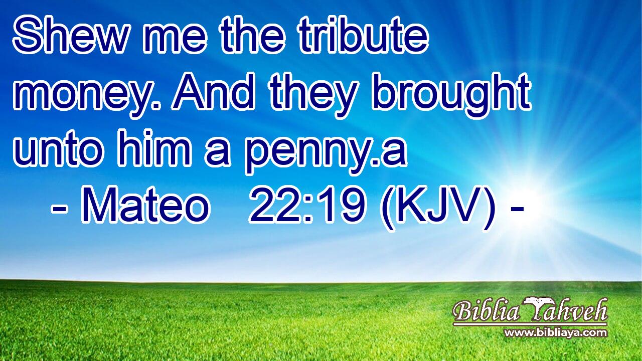 Shew me the tribute money. And they brought unto him a penny.a