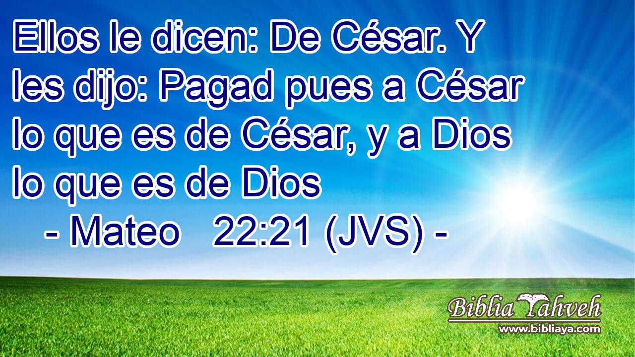 Ellos le dicen: De César. Y les dijo: Pagad pues a César lo que es de César, y a Dios lo que es de Dios