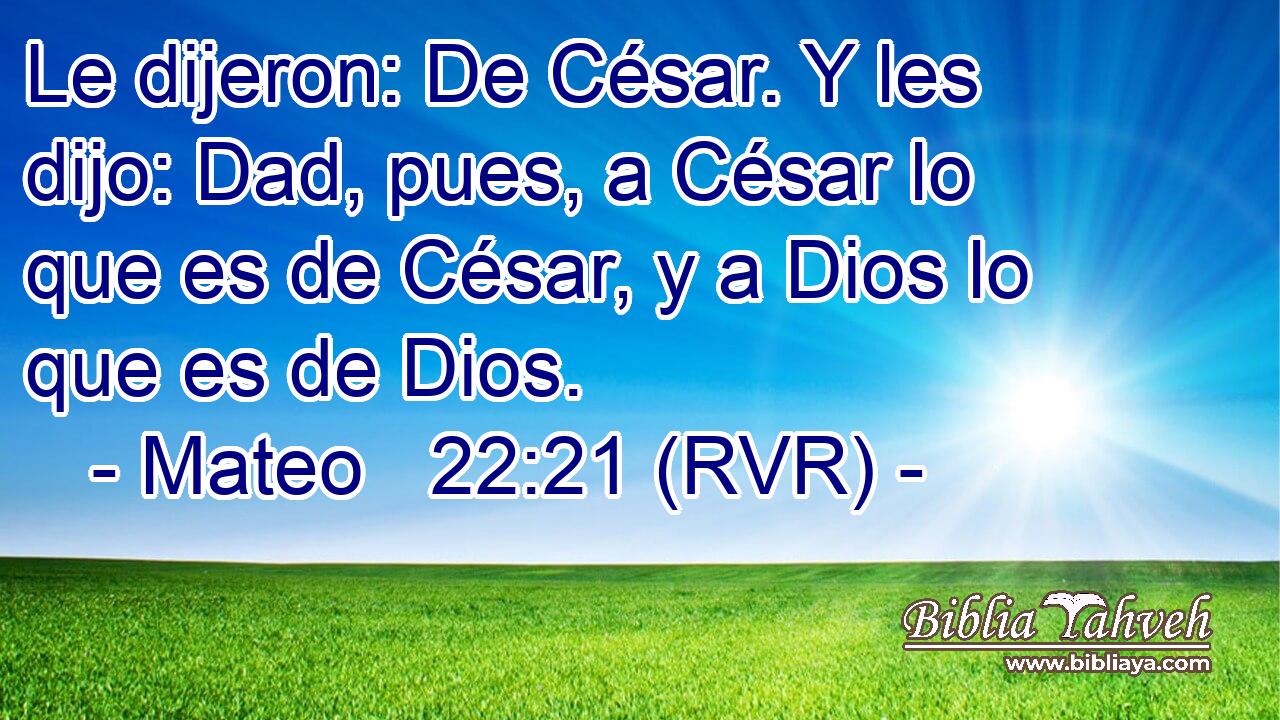 Le dijeron: De César. Y les dijo: Dad, pues, a César lo que es de César, y a Dios lo que es de Dios.