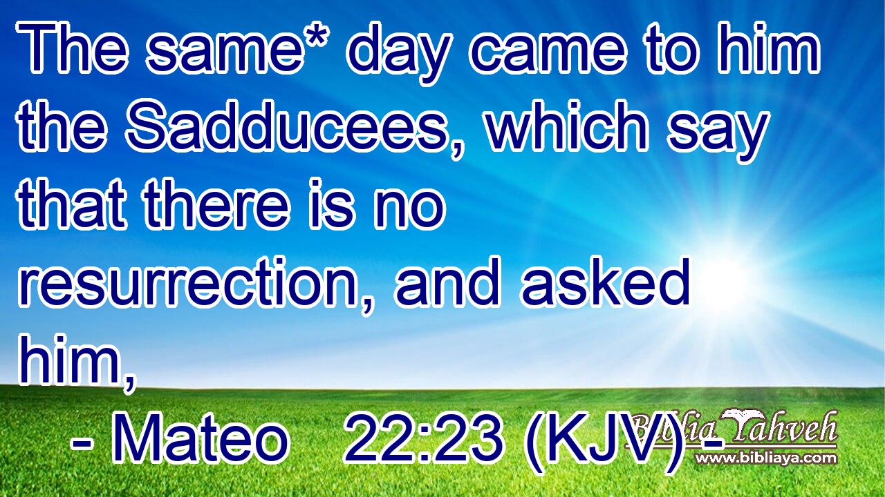 The same* day came to him the Sadducees, which say that there is no resurrection, and asked him,