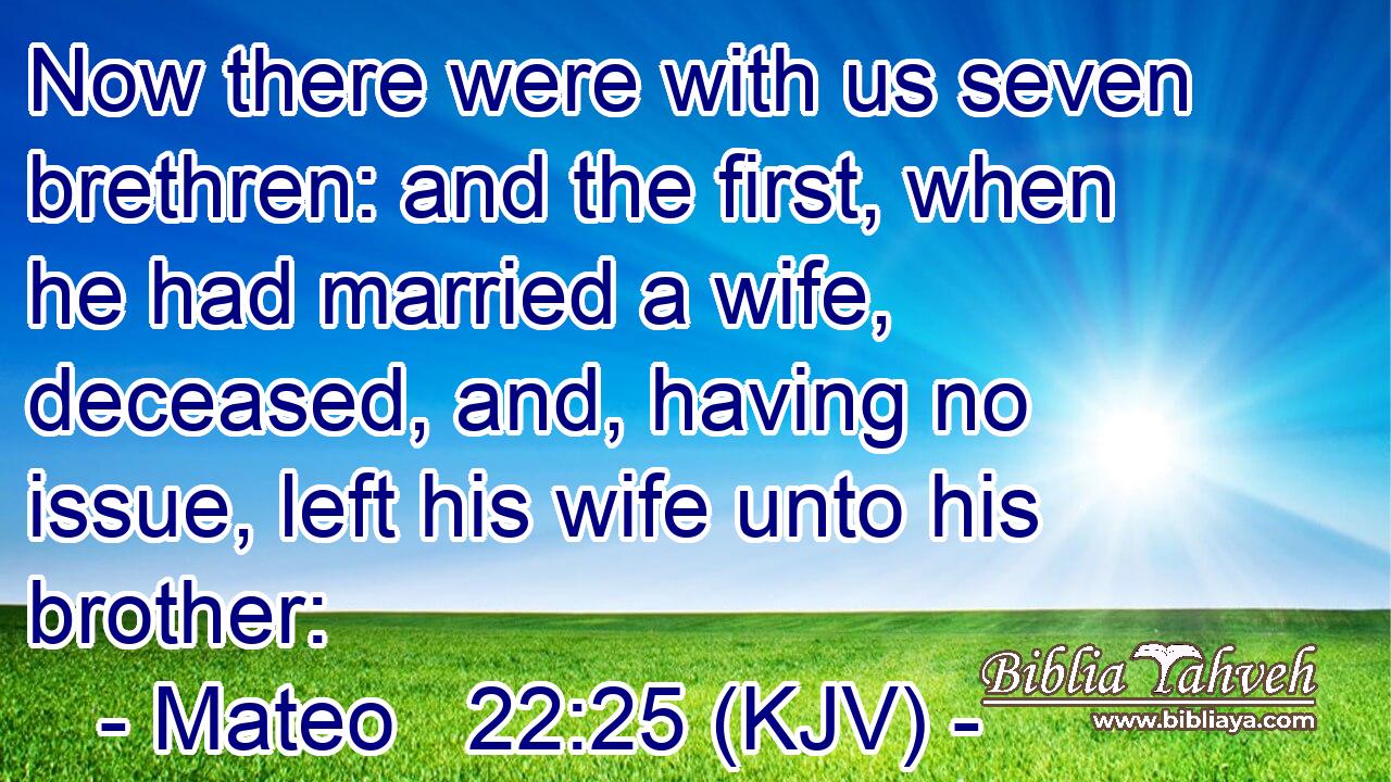 Now there were with us seven brethren: and the first, when he had married a wife, deceased, and, having no issue, left his wife unto his brother: