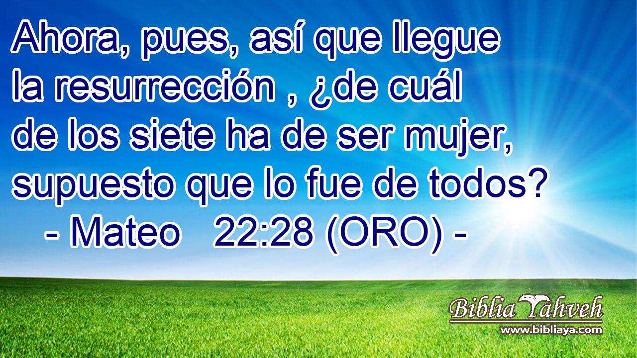  Ahora, pues, así que llegue la resurrección , ¿de cuál de los siete ha de ser mujer, supuesto que lo fue de todos? 