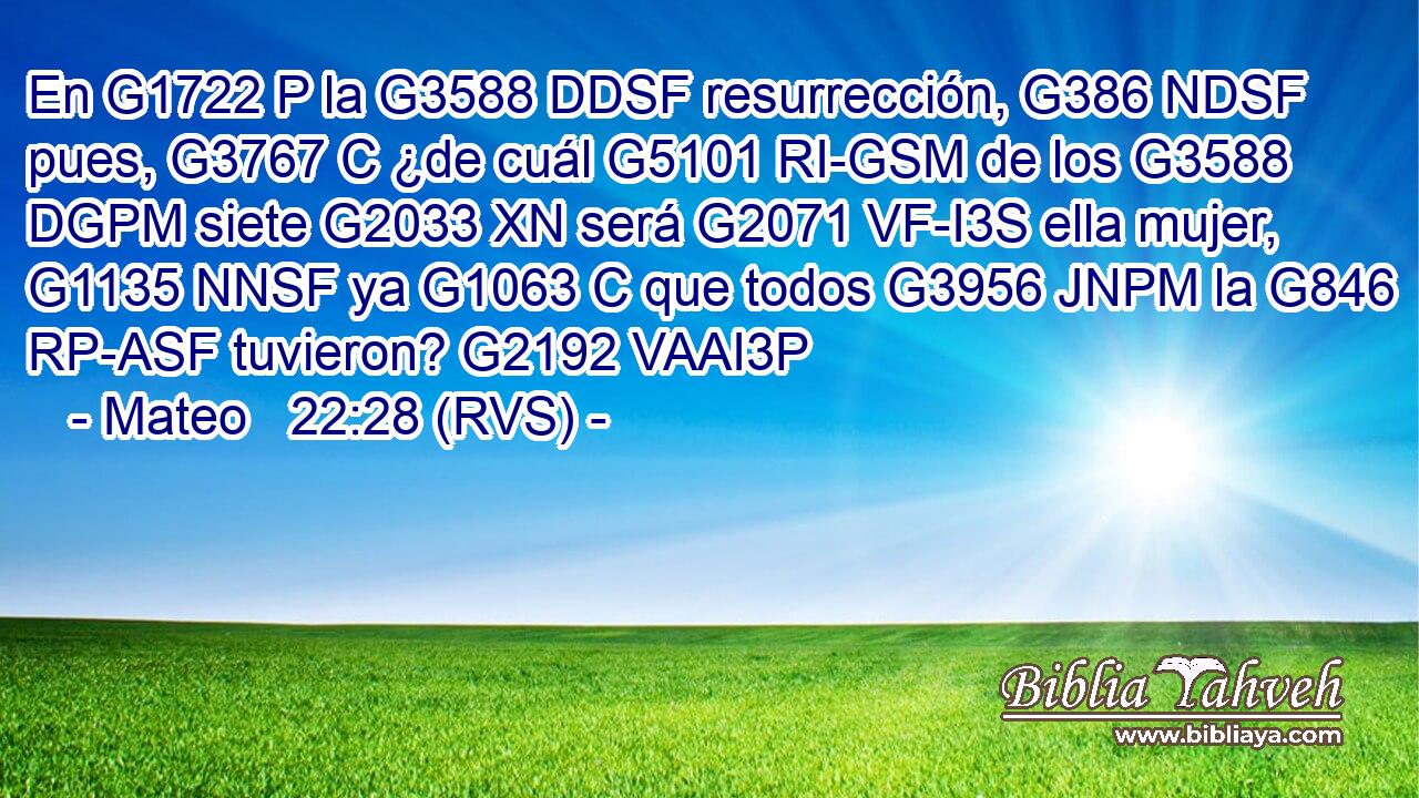 En G1722 P la G3588 DDSF resurrección, G386 NDSF pues, G3767 C ¿de cuál G5101 RI-GSM de los G3588 DGPM siete G2033 XN será G2071 VF-I3S ella mujer, G1135 NNSF ya G1063 C que todos G3956 JNPM la G846 RP-ASF tuvieron? G2192 VAAI3P 
